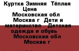 Куртка Зимняя (Тёплая) › Цена ­ 4 000 - Московская обл., Москва г. Дети и материнство » Детская одежда и обувь   . Московская обл.,Москва г.